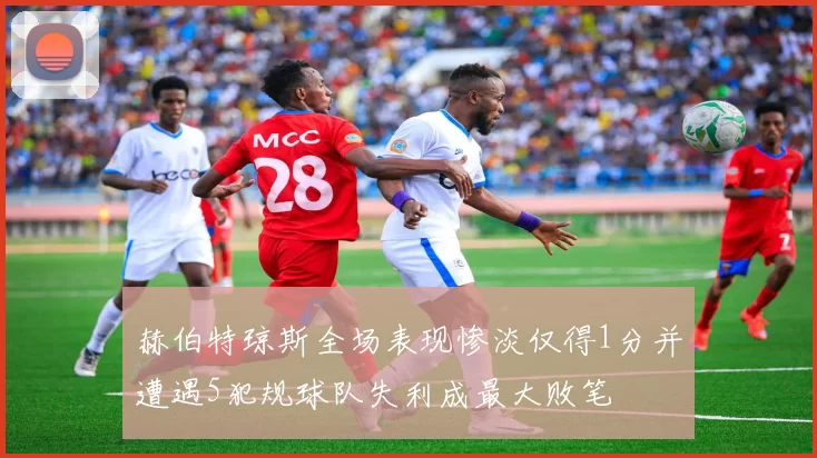 赫伯特琼斯全场表现惨淡仅得1分并遭遇5犯规球队失利成最大败笔