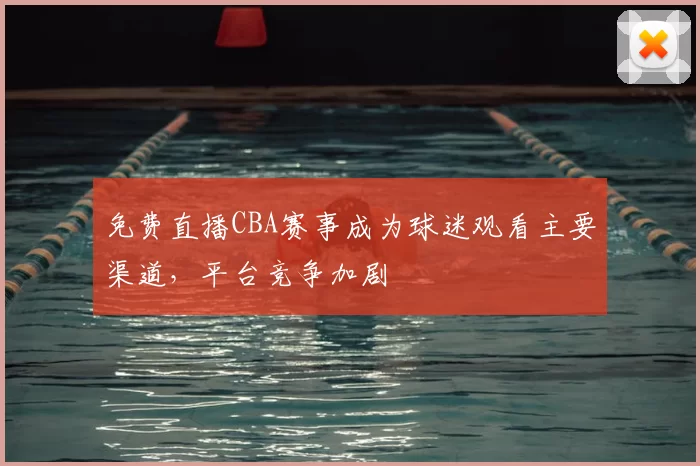 免费直播CBA赛事成为球迷观看主要渠道,平台竞争加剧