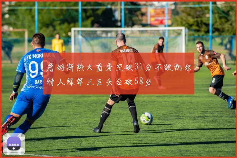 詹姆斯热火首秀空砍31分不敌凯尔特人绿军三巨头合砍68分