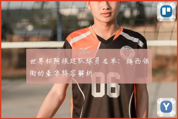 世界杯阿根廷队球员名单：梅西领衔的豪华阵容解析