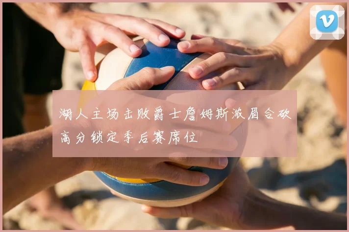 湖人主场击败爵士詹姆斯浓眉合砍高分锁定季后赛席位