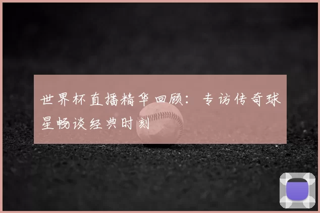 世界杯直播精华回顾:专访传奇球星畅谈经典时刻