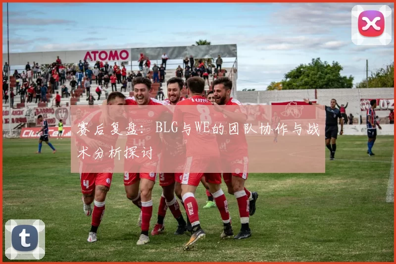 赛后复盘：BLG与WE的团队协作与战术分析探讨