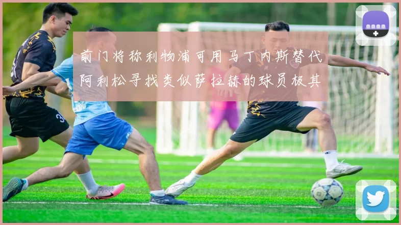 前门将称利物浦可用马丁内斯替代阿利松寻找类似萨拉赫的球员极其困难