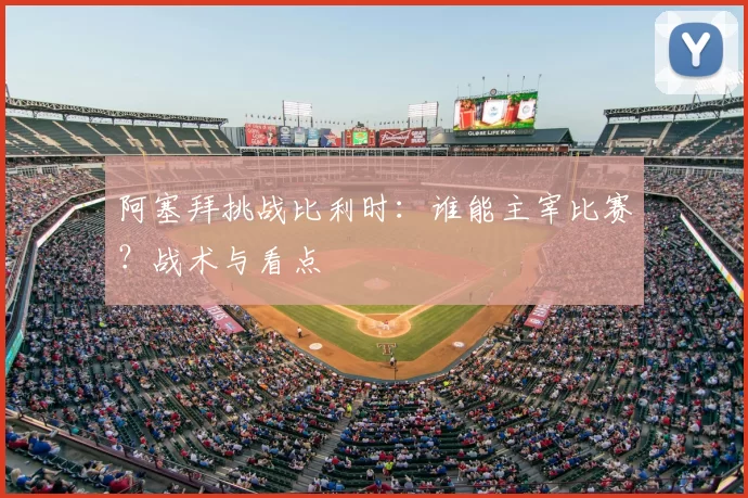 阿塞拜挑战比利时：谁能主宰比赛？战术与看点