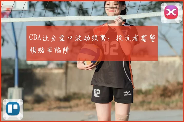CBA让分盘口波动频繁，投注者需警惕赔率陷阱