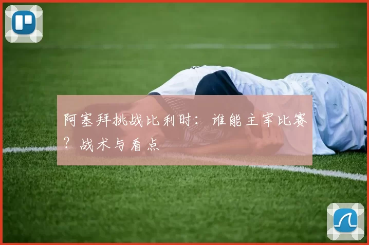 阿塞拜挑战比利时：谁能主宰比赛？战术与看点