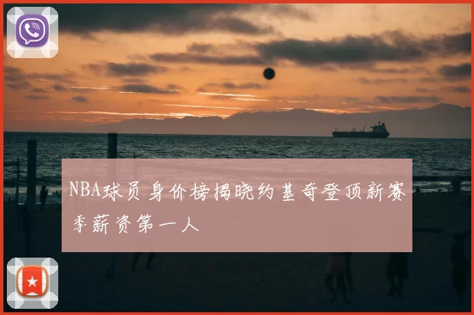 NBA球员身价榜揭晓约基奇登顶新赛季薪资第一人