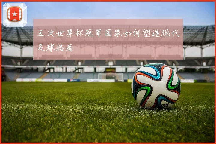 五次世界杯冠军国家如何塑造现代足球格局
