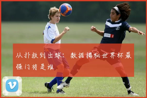 从扑救到出球:数据揭秘世界杯最强门将是谁
