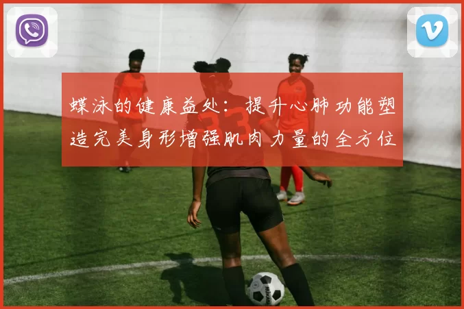 蝶泳的健康益处：提升心肺功能塑造完美身形增强肌肉力量的全方位锻炼