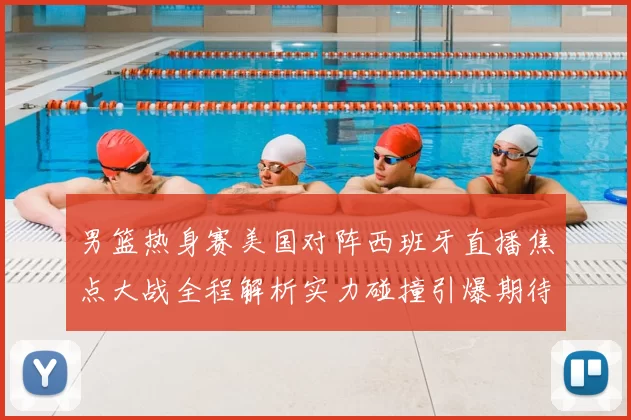 男篮热身赛美国对阵西班牙直播焦点大战全程解析实力碰撞引爆期待