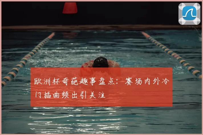 欧洲杯奇葩趣事盘点:赛场内外冷门插曲频出引关注