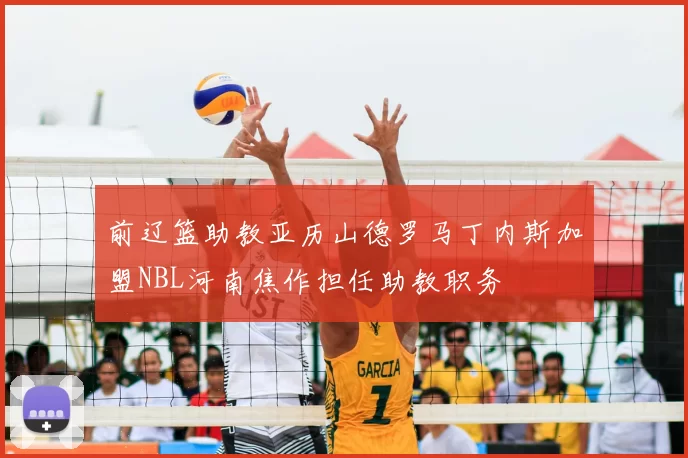 前辽篮助教亚历山德罗马丁内斯加盟NBL河南焦作担任助教职务