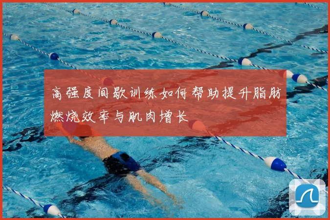 高强度间歇训练如何帮助提升脂肪燃烧效率与肌肉增长