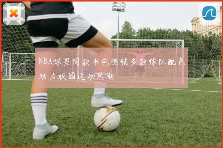 NBA球星同款书包热销多款球队配色助力校园运动风潮