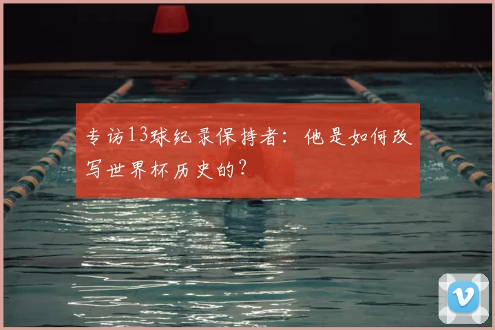 专访13球纪录保持者：他是如何改写世界杯历史的？