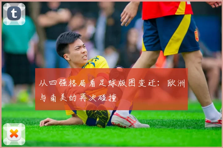 从四强格局看足球版图变迁:欧洲与南美的再次碰撞