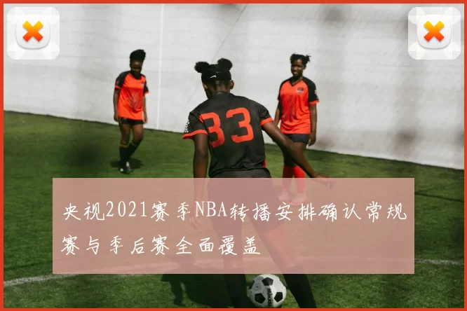 央视2021赛季NBA转播安排确认常规赛与季后赛全面覆盖