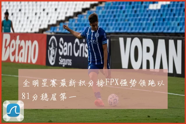 全明星赛最新积分榜FPX强势领跑以81分稳居第一