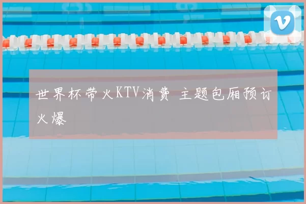 世界杯带火KTV消费 主题包厢预订火爆