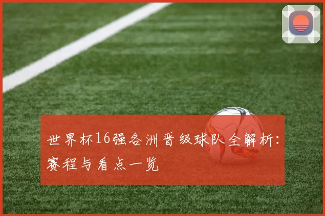 世界杯16强各洲晋级球队全解析：赛程与看点一览