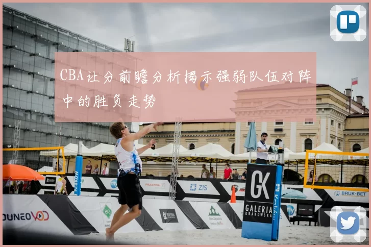 CBA让分前瞻分析揭示强弱队伍对阵中的胜负走势