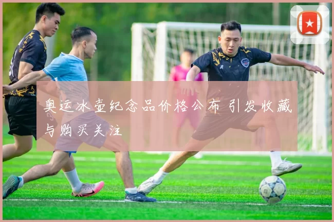 奥运冰壶纪念品价格公布 引发收藏与购买关注
