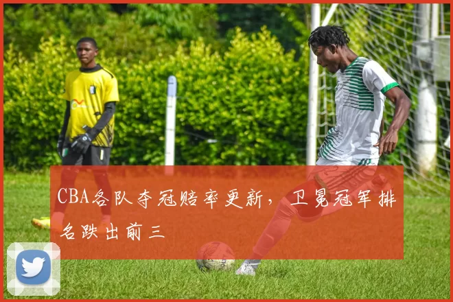 CBA各队夺冠赔率更新,卫冕冠军排名跌出前三