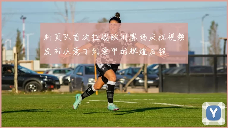 科莫队首次征战欧洲赛场庆祝视频发布从意丁到意甲的辉煌历程