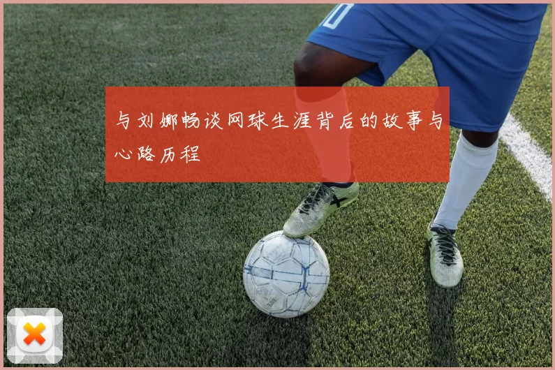 与刘娜畅谈网球生涯背后的故事与心路历程