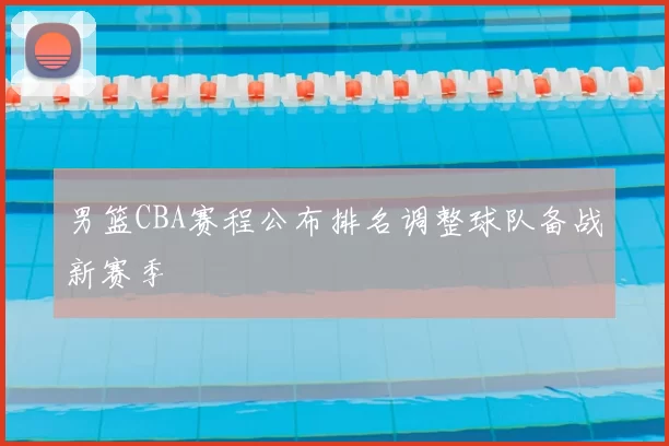 男篮CBA赛程公布排名调整球队备战新赛季