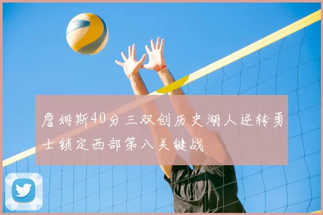詹姆斯40分三双创历史湖人逆转勇士锁定西部第八关键战