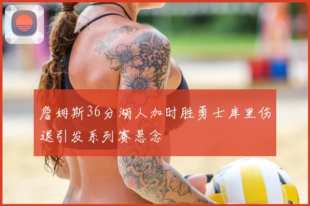 詹姆斯36分湖人加时胜勇士库里伤退引发系列赛悬念