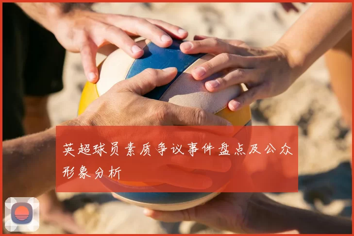英超球员素质争议事件盘点及公众形象分析