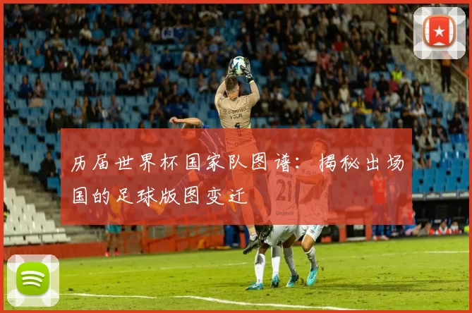 历届世界杯国家队图谱：揭秘出场国的足球版图变迁