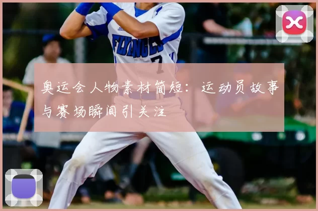 奥运会人物素材简短:运动员故事与赛场瞬间引关注