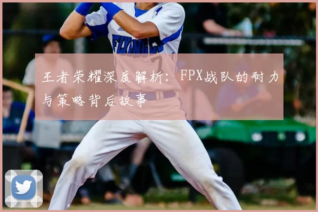 王者荣耀深度解析:FPX战队的耐力与策略背后故事