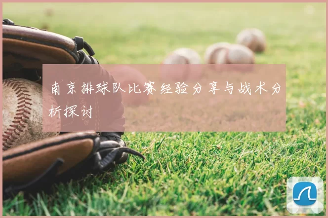 南京排球队比赛经验分享与战术分析探讨