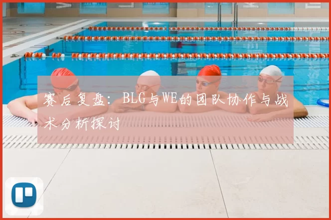 赛后复盘：BLG与WE的团队协作与战术分析探讨