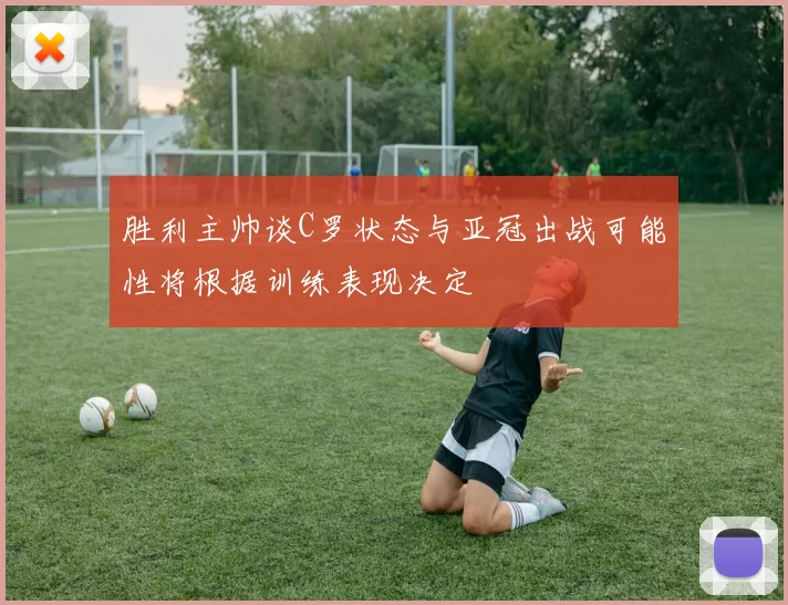 胜利主帅谈C罗状态与亚冠出战可能性将根据训练表现决定