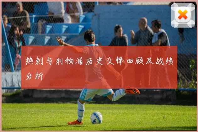 热刺与利物浦历史交锋回顾及战绩分析