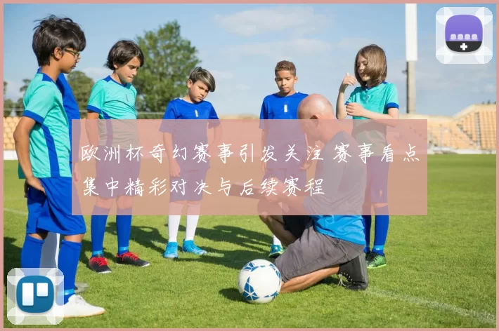 欧洲杯奇幻赛事引发关注 赛事看点集中精彩对决与后续赛程
