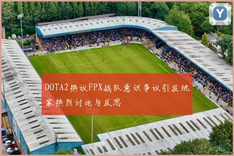 DOTA2热议FPX战队意识争议引发玩家热烈讨论与反思