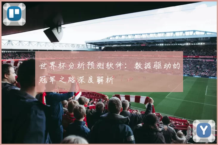 世界杯分析预测软件:数据驱动的冠军之路深度解析