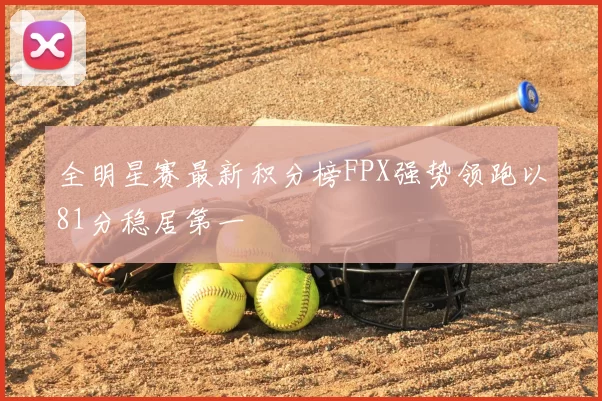 全明星赛最新积分榜FPX强势领跑以81分稳居第一