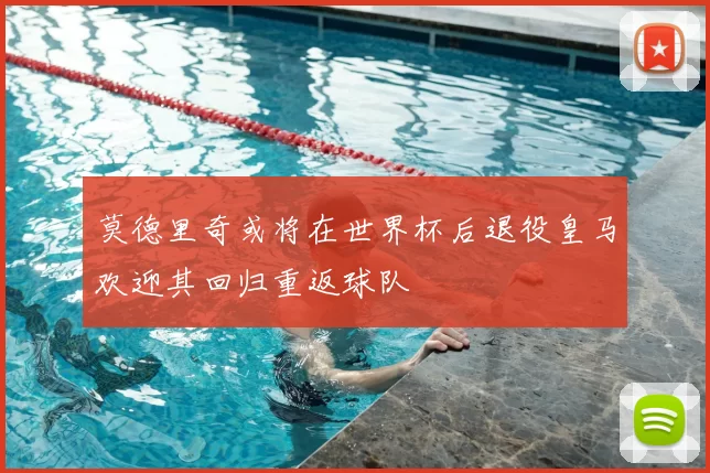 莫德里奇或将在世界杯后退役皇马欢迎其回归重返球队