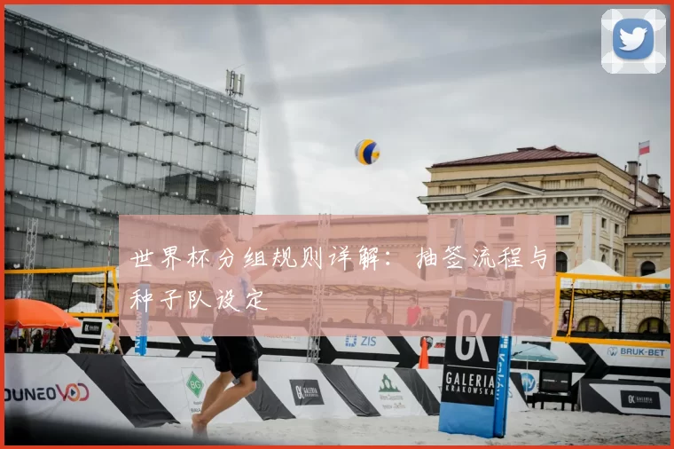 世界杯分组规则详解：抽签流程与种子队设定