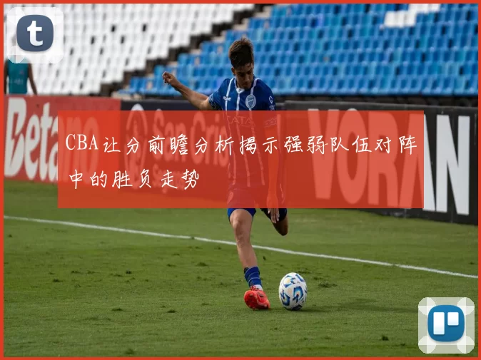 CBA让分前瞻分析揭示强弱队伍对阵中的胜负走势