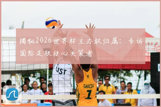 揭秘2026世界杯主办权归属：专访国际足联核心决策者